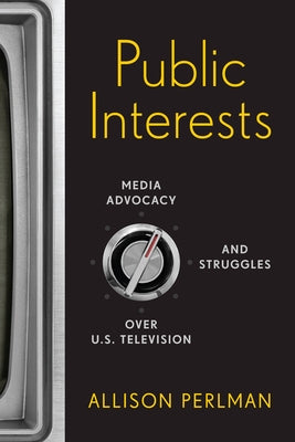 Public Interests: Media Advocacy and Struggles over U.S. Television by Perlman, Allison