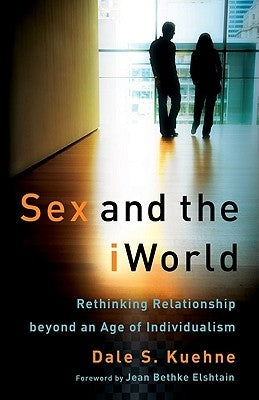 Sex and the iWorld: Rethinking Relationship Beyond an Age of Individualism by Kuehne, Dale S.
