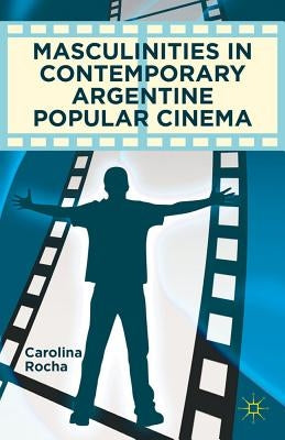 Masculinities in Contemporary Argentine Popular Cinema by Rocha, Carolina