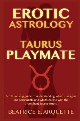 Erotic Astrology: Taurus Playmate: A relationship guide to understanding which sun signs are compatible and which collide with the trium by Arquette, Beatrice E.