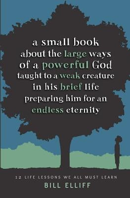 A Small Book about the Large Ways of a Powerful God taught to a Weak Creature: 12 Life Lessons we All Must Learn by Elliff, Bill