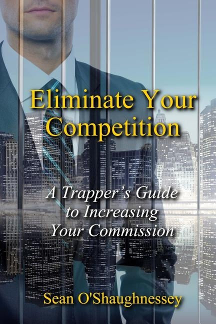 Eliminate Your Competition: A Trapper's Guide to Increasing Your Commission by O'Shaughnessey, Sean