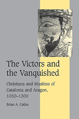 The Victors and the Vanquished: Christians and Muslims of Catalonia and Aragon, 1050-1300 by Catlos, Brian A.