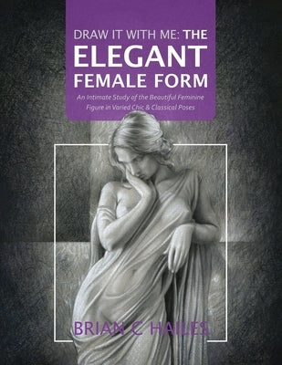 Draw It With Me - The Elegant Female Form: An Intimate Study of the Beautiful Feminine Figure in Varied Chic & Classical Poses by Hailes, Brian C.