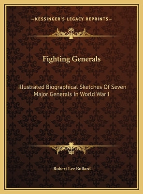Fighting Generals: Illustrated Biographical Sketches Of Seven Major Generals In World War I by Bullard, Robert Lee
