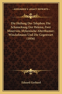 Die Heilung Des Telephos; Die Schmuckung Der Helena; Zwei Minerven; Mykenische Alterthumer; Winckelmann Und Die Gegenwart (1856) by Gerhard, Eduard