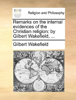 Remarks on the Internal Evidences of the Christian Religion: By Gilbert Wakefield, ... by Wakefield, Gilbert