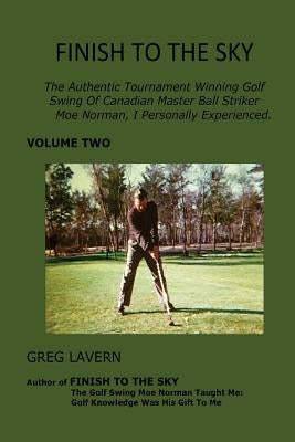 Finish To The Sky: The Authentic Tournament Winning Golf Swing Of Canadian Master Ball Striker Moe Norman, I Personally Experienced. by Lavern, Greg