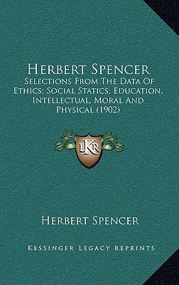 Herbert Spencer: Selections From The Data Of Ethics; Social Statics; Education, Intellectual, Moral And Physical (1902) by Spencer, Herbert