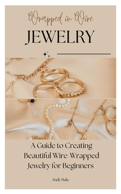 Wrapped in Wire Jewelry: A Guide to Creating Beautiful Wire-Wrapped Jewelry for Beginners by Hale, Andy