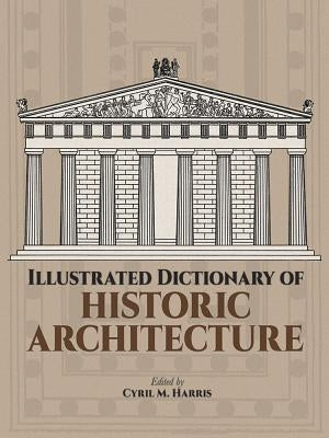 Illustrated Dictionary of Historic Architecture by Harris, Cyril M.