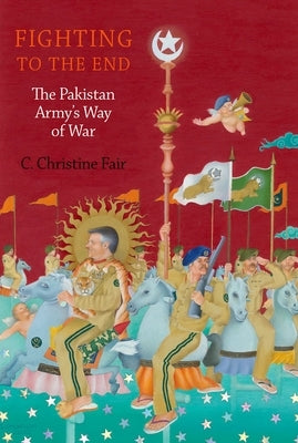 Fighting to the End: The Pakistan Army's Way of War by Fair, C. Christine