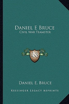 Daniel E Bruce: Civil War Teamster by Bruce, Daniel E.