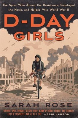 D-Day Girls: The Spies Who Armed the Resistance, Sabotaged the Nazis, and Helped Win World War II by Rose, Sarah