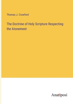 The Doctrine of Holy Scripture Respecting the Atonement by Crawford, Thomas J.