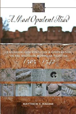 A Most Opulent Iliad: Expansion, Confrontation and Cooperation on the Southern Moroccan Frontier (1505-1542) by Racine, Matthew T.