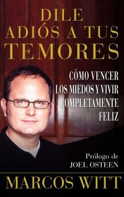 Dile Adiós a Tus Temores (How to Overcome Fear): Como Vencer Los Miedos Y Vivir Completamente Feliz by Witt, Marcos