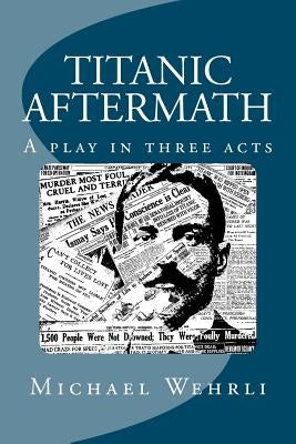 Titanic Aftermath - A Play in Three Acts by Wehrli, Michael B.