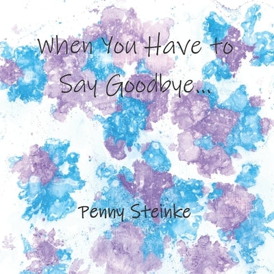 When You Have to Say Goodbye... by Steinke, Penny