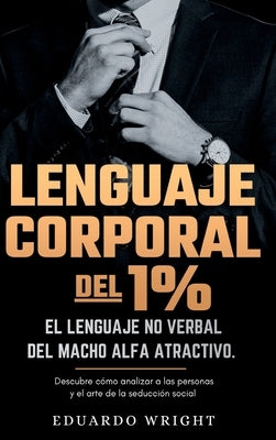 Lenguaje Corporal del 1%: El lenguaje no verbal del macho alfa atractivo. Descubre como analizar a las personas y el arte de la seduccion social by Wright, Eduardo