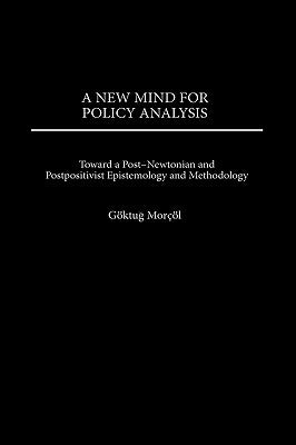 New Mind for Policy Analysis: Toward a Post-Newtonian and Postpositivist Epistemology and Methodology by Morcol, Goktug