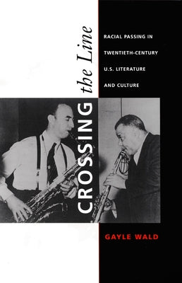Crossing the Line: Racial Passing in Twentieth-Century U.S. Literature and Culture by Wald, Gayle