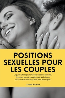 Positions sexuelles pour les couples: Le guide ultime pour améliorer votre vie sexuelle. Apprenez plus de conseils et de techniques pour une sexualité by Valentin, L&#233;andre