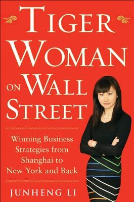 Tiger Woman on Wall Street: Winning Business Strategies from Shanghai to New York and Back by Li, Junheng