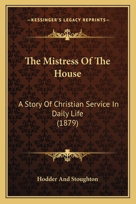 The Mistress Of The House: A Story Of Christian Service In Daily Life (1879) by Hodder and Stoughton