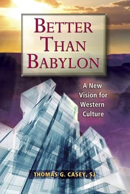 Better Than Babylon: A New Vision for Western Culture by Casey, Thomas G.