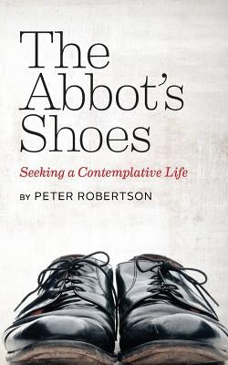 The Abbot's Shoes: Seeking a Contemplative Life by Robertson, Peter