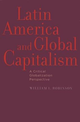 Latin America and Global Capitalism: A Critical Globalization Perspective by Robinson, William I.
