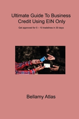 Ultimate Guide To Business Credit Using EIN Only: Get approved for 5 - 10 tradelines in 30 days by Atlas, Bellamy