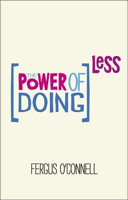 The Power of Doing Less: Why Time Management Courses Don't Work and How to Spend Your Precious Life on the Things That Really Matter by O'Connell, Fergus