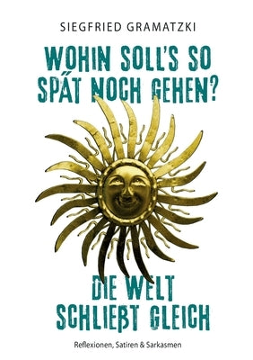 Wohin soll's so spät noch gehen? Die Welt schließt gleich: Reflexionen, Satiren & Sarkasmen by Gramatzki, Siegfried
