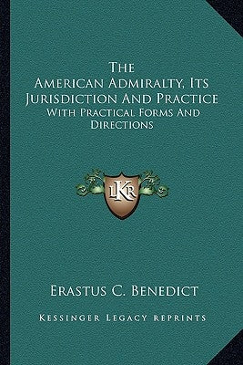 The American Admiralty, Its Jurisdiction and Practice: With Practical Forms and Directions by Benedict, Erastus C.