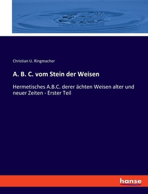 A. B. C. vom Stein der Weisen: Hermetisches A.B.C. derer ächten Weisen alter und neuer Zeiten - Erster Teil by Ringmacher, Christian U.