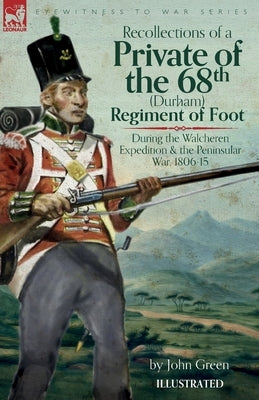 Recollections of a Private of the 68th (Durham) Regiment of Foot During the Walcheren Expedition and the Peninsular War, 1806-15 by Green, John