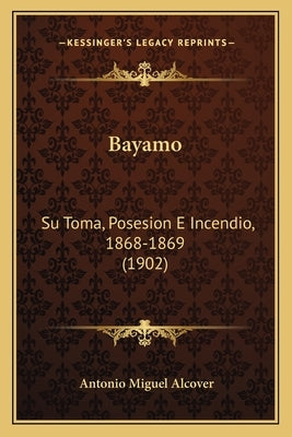 Bayamo: Su Toma, Posesion E Incendio, 1868-1869 (1902) by Alcover, Antonio Miguel