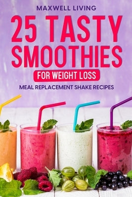 25 Tasty Smoothies for Weight Loss: Meal replacement shake recipes, smoothie shakes to lose weight by Living, Maxwell