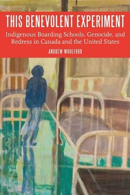 This Benevolent Experiment: Indigenous Boarding Schools, Genocide, and Redress in Canada and the United States by Woolford, Andrew