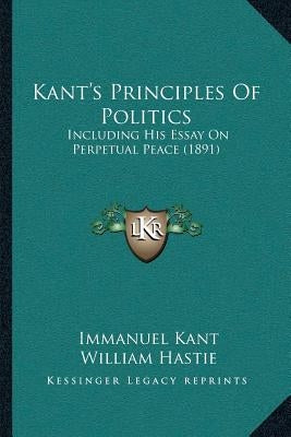 Kant's Principles Of Politics: Including His Essay On Perpetual Peace (1891) by Kant, Immanuel