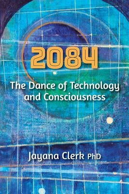 2084: The Dance of Technology and Consciousness by Clerk Phd, Jayana