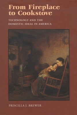From Fireplace to Cookstove: Technology and the Domestic Ideal in America by Brewer, Priscilla