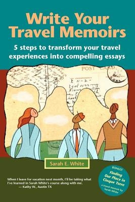 Write Your Travel Memoirs: 5 Steps to Transform Your Travel Experiences Into Compelling Essays by White, Sarah E.