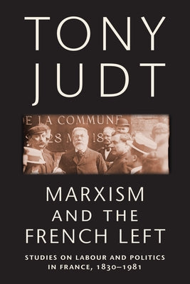Marxism and the French Left: Studies on Labour and Politics in France, 1830-1981 by Judt, Tony