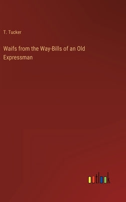 Waifs from the Way-Bills of an Old Expressman by Tucker, T.