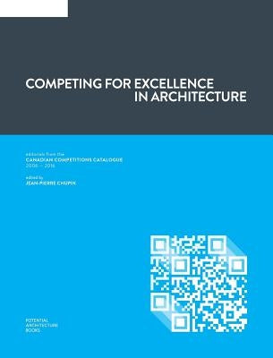 Competing for Excellence in Architecture: Editorials from the Canadian Competitions Catalogue (2006 - 2016) by Chupin, Jean-Pierre