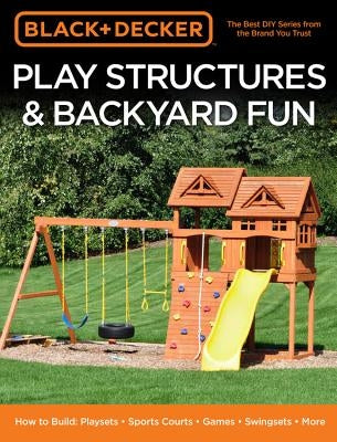 Black & Decker Play Structures & Backyard Fun: How to Build: Playsets - Sports Courts - Games - Swingsets - More by Editors of Cool Springs Press