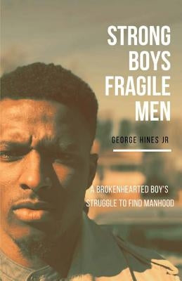 Strong Boys, Fragile Men: A Brokenhearted Boy's Struggle to find Manhood by Hines, George, Jr.